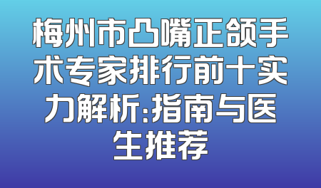梅州市凸嘴正颌手术专家排行前十实力解析：指南与医生推荐