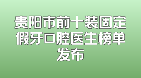 贵阳市前十装固定假牙口腔医生榜单发布