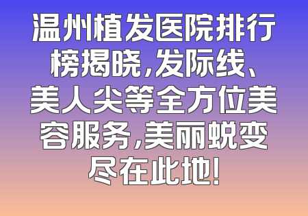 温州植发医院排行榜揭晓，发际线、美人尖等全方位美容服务，美丽蜕变尽在此地！