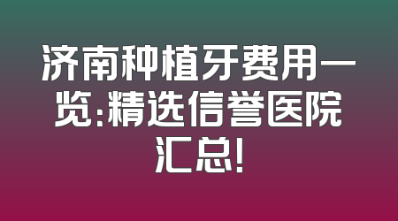 济南种植牙费用一览：精选信誉医院汇总！