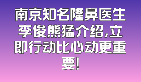 南京知名隆鼻医生李俊熊猛介绍，立即行动比心动更重要！