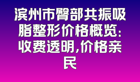 滨州市臀部共振吸脂整形价格概览：收费透明，价格亲民