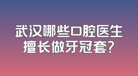 武汉哪些口腔医生擅长做牙冠套？