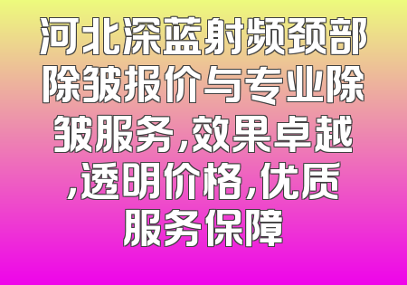 河北深蓝射频颈部除皱报价与专业除皱服务，效果卓越，透明价格，优质服务保障
