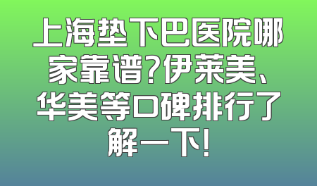 上海垫下巴医院哪家靠谱？伊莱美、华美等口碑排行了解一下！