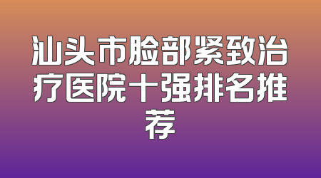 汕头市脸部紧致治疗医院十强排名推荐
