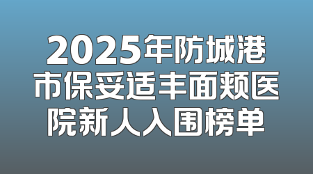 2025年防城港市保妥适丰面颊医院新人入围榜单