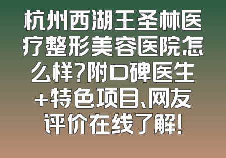 杭州西湖王圣林医疗整形美容医院怎么样？附口碑医生+特色项目、网友评价在线了解！