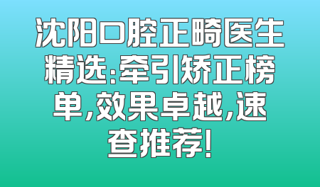 沈阳口腔正畸医生精选：牵引矫正榜单，效果卓越，速查推荐！