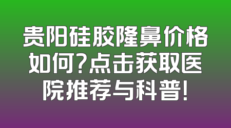 贵阳硅胶隆鼻价格如何？点击获取医院推荐与科普！
