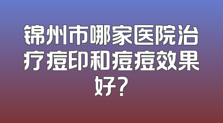 锦州市哪家医院治疗痘印和痘痘效果好？