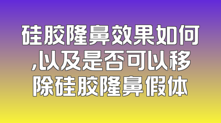 硅胶隆鼻效果如何，以及是否可以移除硅胶隆鼻假体