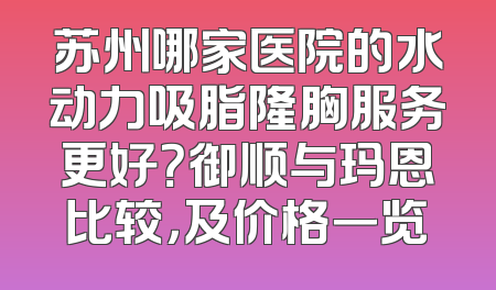 苏州哪家医院的水动力吸脂隆胸服务更好？御顺与玛恩比较，及价格一览