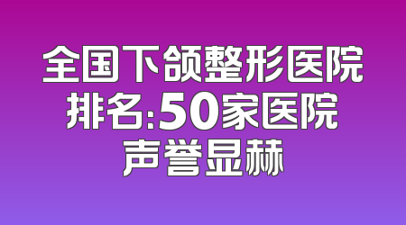 全国下颌整形医院排名：50家医院声誉显赫