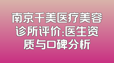 南京千美医疗美容诊所评价：医生资质与口碑分析