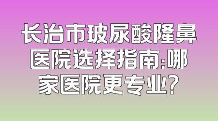 长治市玻尿酸隆鼻医院选择指南：哪家医院更专业？