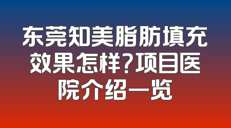 东莞知美脂肪填充效果怎样？项目医院介绍一览