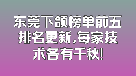 东莞下颌榜单前五排名更新，每家技术各有千秋!
