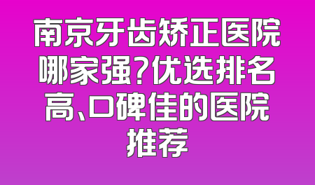南京牙齿矫正医院哪家强？优选排名高、口碑佳的医院推荐