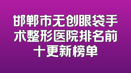 邯郸市无创眼袋手术整形医院排名前十更新榜单