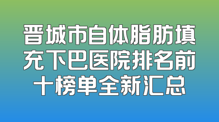 晋城市自体脂肪填充下巴医院排名前十榜单全新汇总