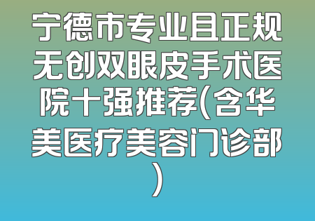 宁德市专业且正规无创双眼皮手术医院十强推荐（含华美医疗美容门诊部）