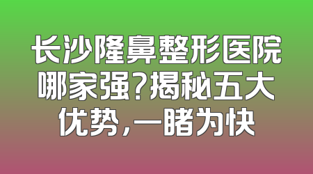 长沙隆鼻整形医院哪家强？揭秘五大优势，一睹为快
