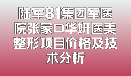 陆军81集团军医院张家口华妍医美整形项目价格及技术分析