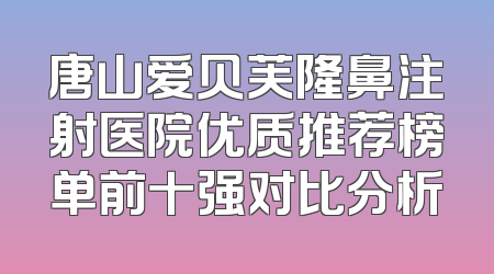 唐山爱贝芙隆鼻注射医院优质推荐榜单前十强对比分析