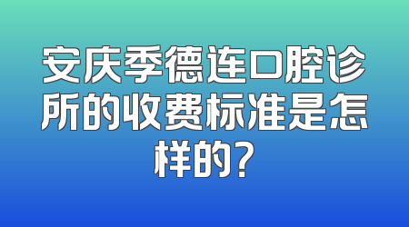 安庆季德连口腔诊所的收费标准是怎样的？