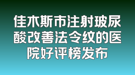 佳木斯市注射玻尿酸改善法令纹的医院好评榜发布