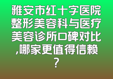 雅安市红十字医院整形美容科与医疗美容诊所口碑对比，哪家更值得信赖？