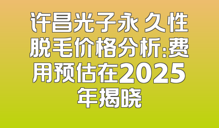 许昌光子永 久性脱毛价格分析：费用预估在2025年揭晓