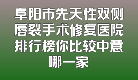 阜阳市先天性双侧唇裂手术修复医院排行榜你比较中意哪一家