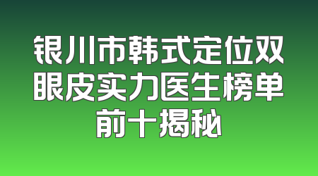 银川市韩式定位双眼皮实力医生榜单前十揭秘