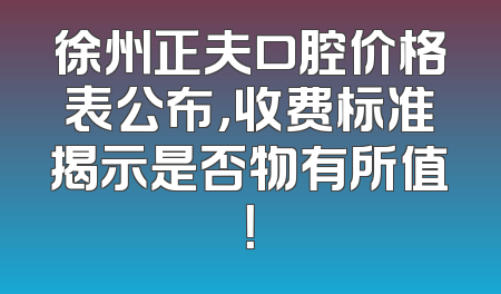 徐州正夫口腔价格表公布，收费标准揭示是否物有所值！