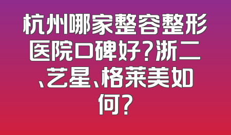 杭州哪家整容整形医院口碑好？浙二、艺星、格莱美如何？