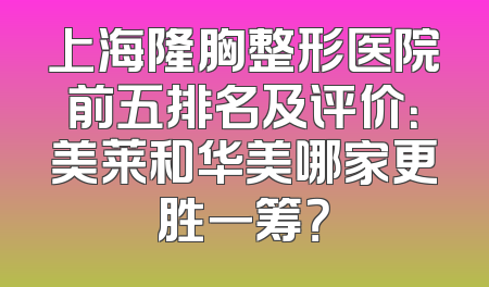 上海隆胸整形医院前五排名及评价：美莱和华美哪家更胜一筹？