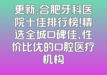更新：合肥牙科医院十佳排行榜！精选全城口碑佳、性价比优的口腔医疗机构