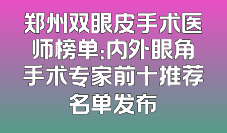 郑州双眼皮手术医师榜单：内外眼角手术专家前十推荐名单发布