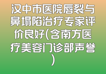 汉中市医院唇裂与鼻塌陷治疗专家评价良好（含南方医疗美容门诊部声誉）