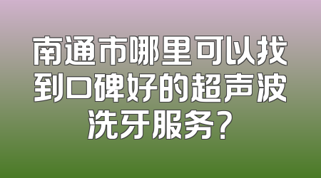 南通市哪里可以找到口碑好的超声波洗牙服务？