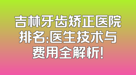 吉林牙齿矫正医院排名：医生技术与费用全解析！