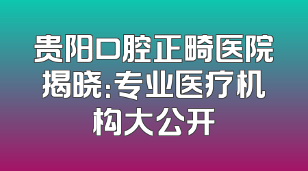 贵阳口腔正畸医院揭晓：专业医疗机构大公开
