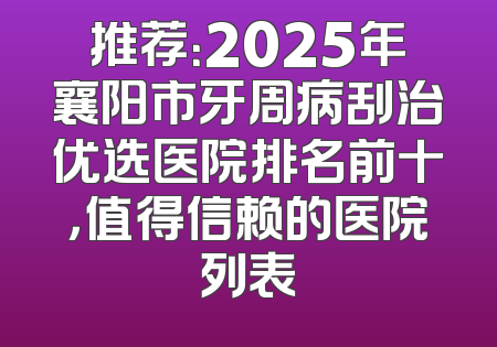 推荐：2025年襄阳市牙周病刮治优选医院排名前十，值得信赖的医院列表