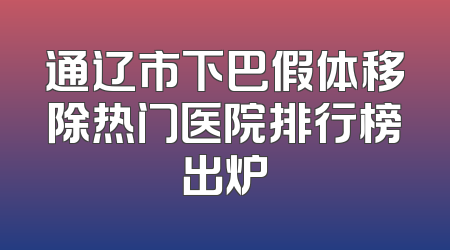 通辽市下巴假体移除热门医院排行榜出炉