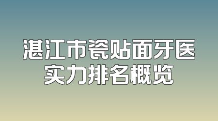 湛江市瓷贴面牙医实力排名概览