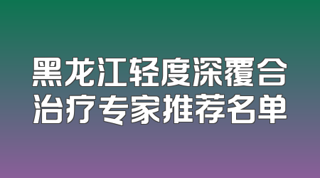 黑龙江轻度深覆合治疗专家推荐名单