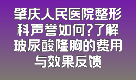 肇庆人民医院整形科声誉如何？了解玻尿酸隆胸的费用与效果反馈