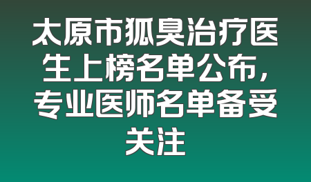 太原市狐臭治疗医生上榜名单公布，专业医师名单备受关注